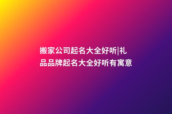 搬家公司起名大全好听|礼品品牌起名大全好听有寓意-第1张-公司起名-玄机派